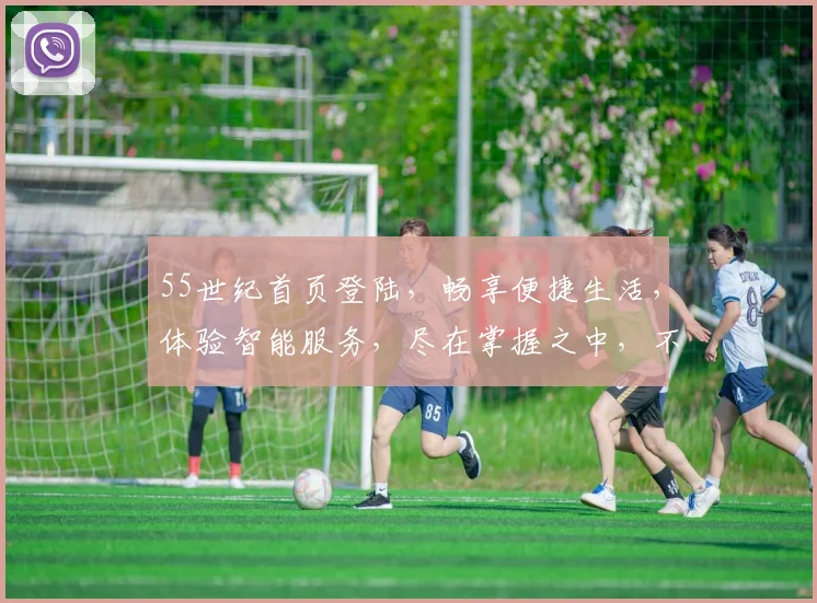 55世纪首页登陆，畅享便捷生活，体验智能服务，尽在掌握之中，不容错过