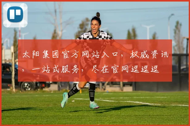 太阳集团官方网站入口，权威资讯，一站式服务，尽在官网逗逗逗