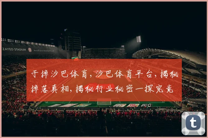 于掉沙巴体育,沙巴体育平台,揭秘掉落真相,揭秘行业秘密一探究竟