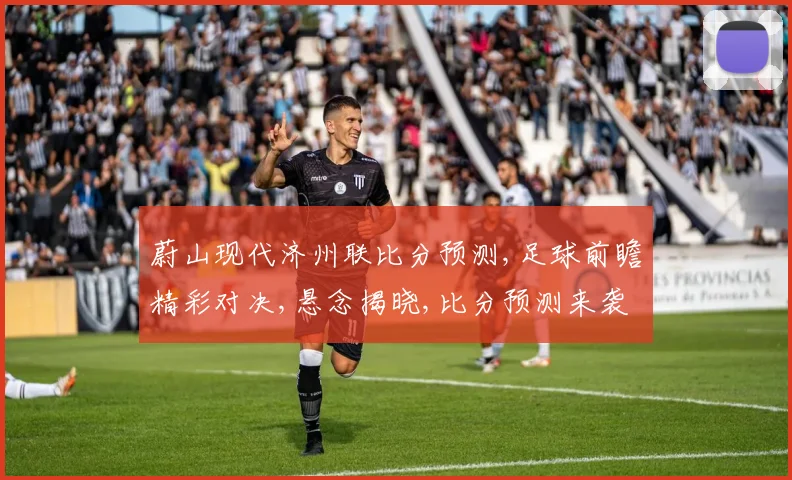 蔚山现代济州联比分预测,足球前瞻精彩对决,悬念揭晓,比分预测来袭,谁将获胜