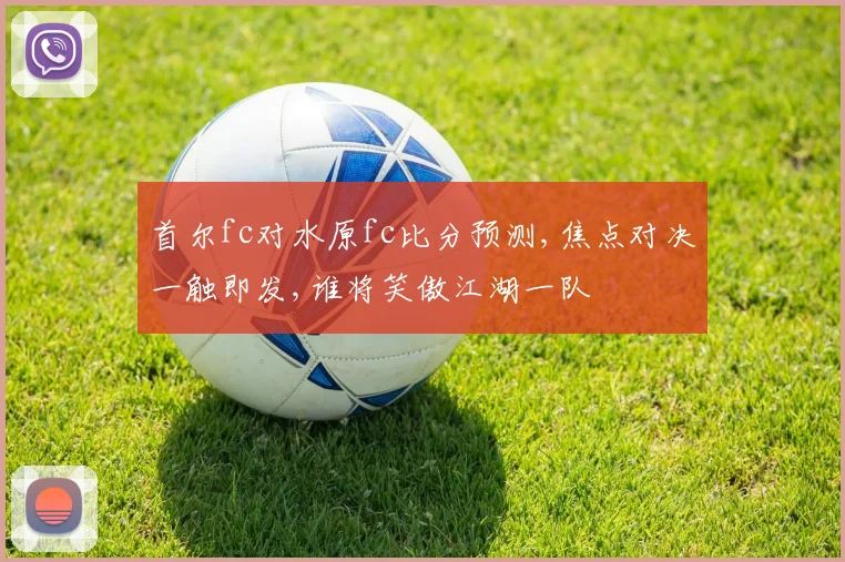 首尔fc对水原fc比分预测,焦点对决一触即发,谁将笑傲江湖一队