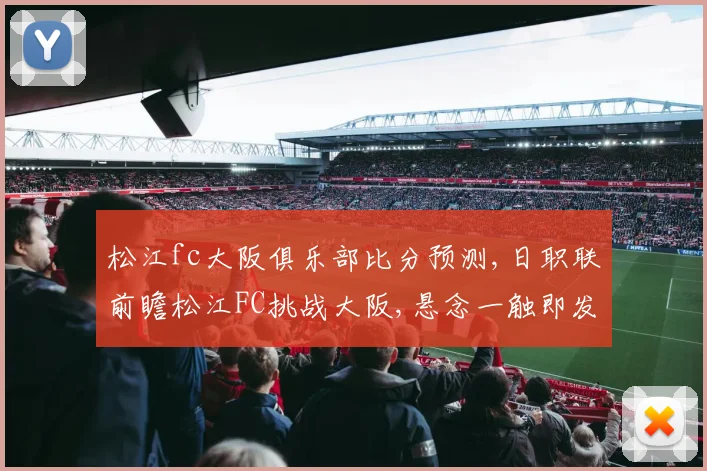 松江fc大阪俱乐部比分预测,日职联前瞻松江FC挑战大阪,悬念一触即发,谁将笑到最后