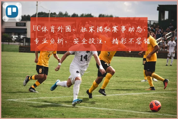 UC体育外围，独家揭秘赛事动态，专业分析，安全投注，精彩不容错过，快来加入我们